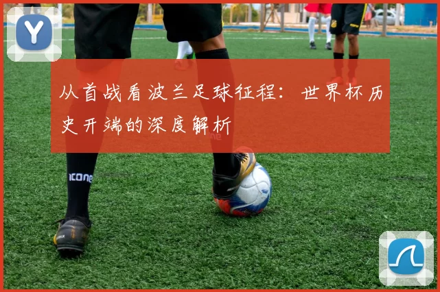 从首战看波兰足球征程：世界杯历史开端的深度解析