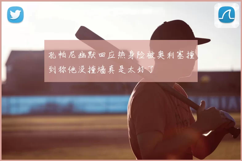 孔帕尼幽默回应热身险被奥利塞撞到称他没撞墙真是太好了