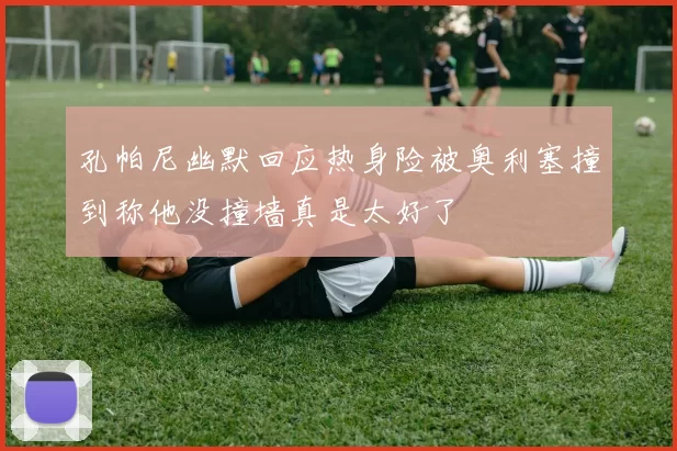 孔帕尼幽默回应热身险被奥利塞撞到称他没撞墙真是太好了