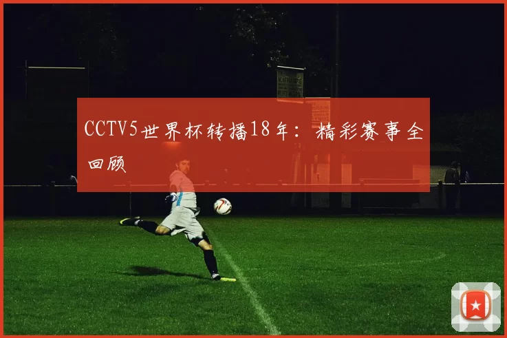 CCTV5世界杯转播18年:精彩赛事全回顾