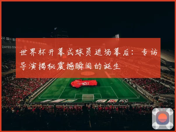 世界杯开幕式球员进场幕后:专访导演揭秘震撼瞬间的诞生