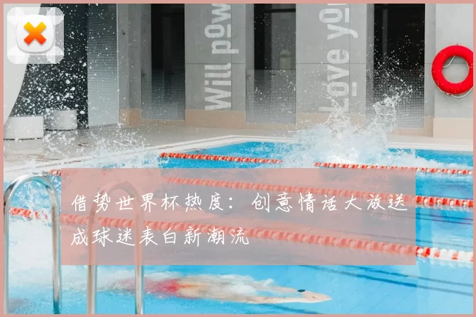 借势世界杯热度:创意情话大放送成球迷表白新潮流