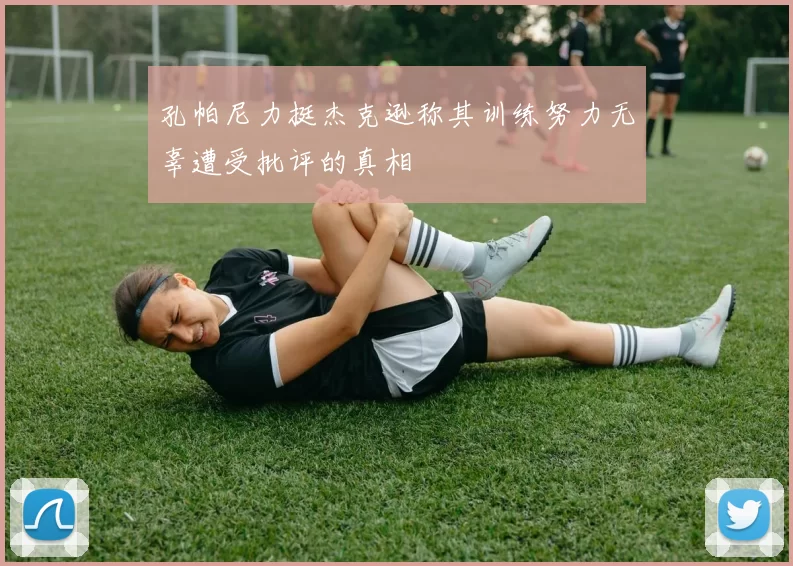 孔帕尼力挺杰克逊称其训练努力无辜遭受批评的真相