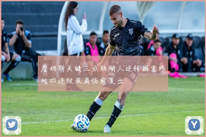 詹姆斯关键三分助湖人逆转掘金终结四连败浓眉伤愈复出