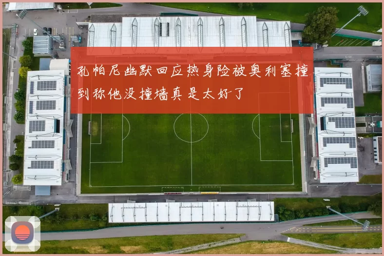 孔帕尼幽默回应热身险被奥利塞撞到称他没撞墙真是太好了
