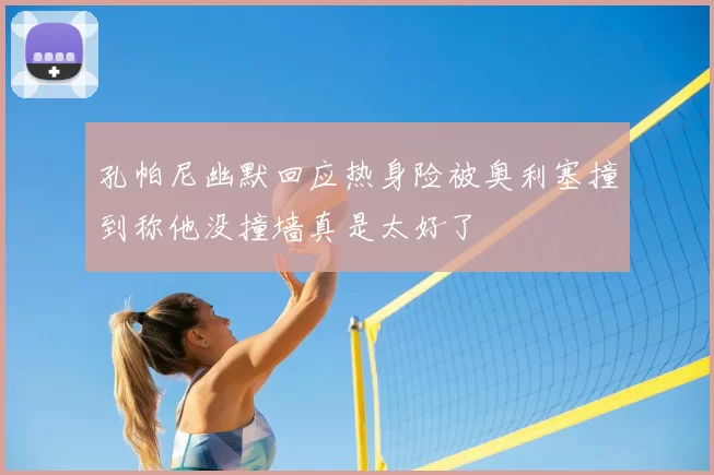 孔帕尼幽默回应热身险被奥利塞撞到称他没撞墙真是太好了