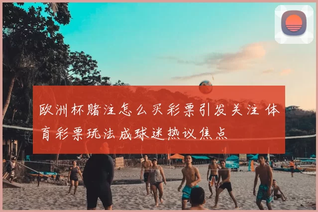 欧洲杯赌注怎么买彩票引发关注 体育彩票玩法成球迷热议焦点