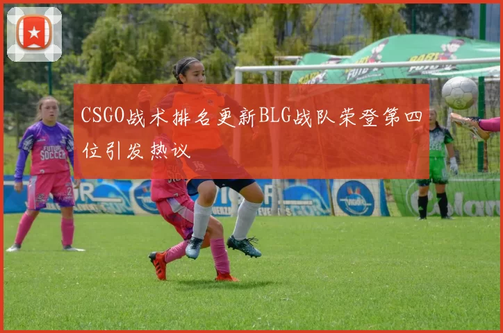 CSGO战术排名更新BLG战队荣登第四位引发热议