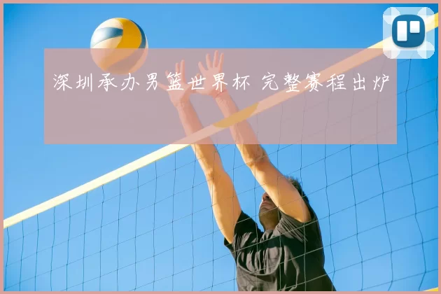 深圳承办男篮世界杯 完整赛程出炉