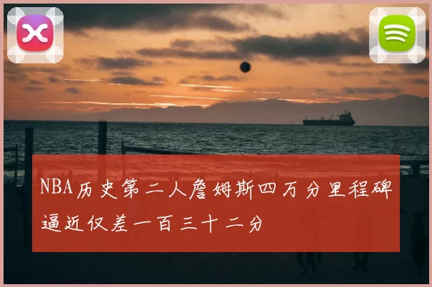 NBA历史第二人詹姆斯四万分里程碑逼近仅差一百三十二分