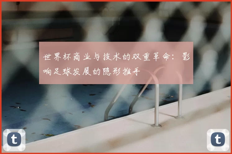 世界杯商业与技术的双重革命:影响足球发展的隐形推手