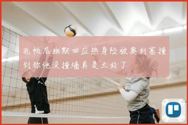 孔帕尼幽默回应热身险被奥利塞撞到称他没撞墙真是太好了