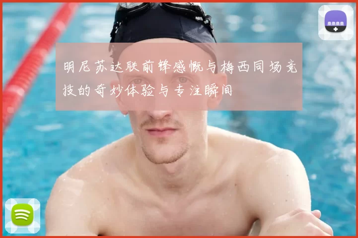 明尼苏达联前锋感慨与梅西同场竞技的奇妙体验与专注瞬间