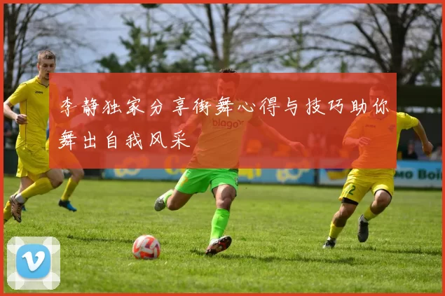 李静独家分享街舞心得与技巧助你舞出自我风采