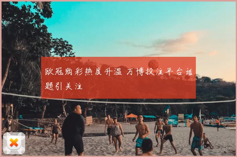 欧冠购彩热度升温 万博投注平台话题引关注