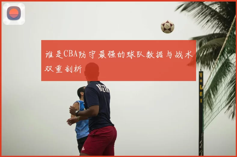 谁是CBA防守最强的球队数据与战术双重剖析