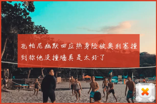 孔帕尼幽默回应热身险被奥利塞撞到称他没撞墙真是太好了