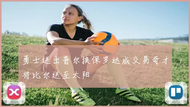 勇士送出普尔换保罗达成交易奇才将比尔送至太阳