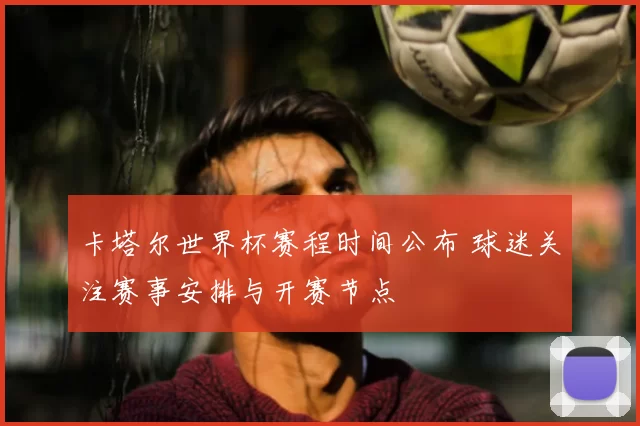 卡塔尔世界杯赛程时间公布 球迷关注赛事安排与开赛节点