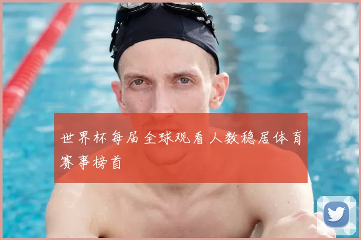 世界杯每届全球观看人数稳居体育赛事榜首