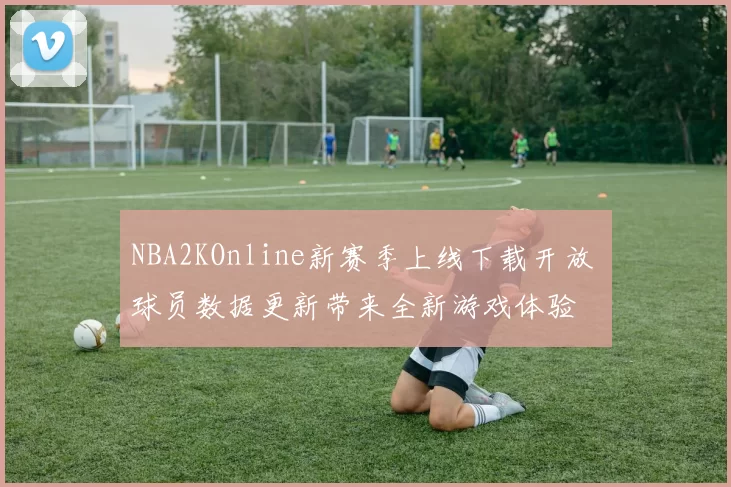 NBA2KOnline新赛季上线下载开放 球员数据更新带来全新游戏体验