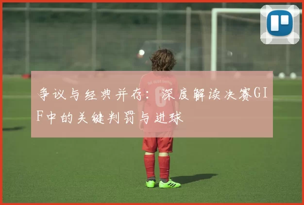 争议与经典并存：深度解读决赛GIF中的关键判罚与进球