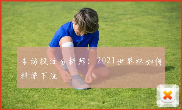 专访投注分析师:2021世界杯如何科学下注