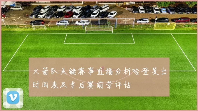火箭队关键赛事直播分析哈登复出时间表及季后赛前景评估