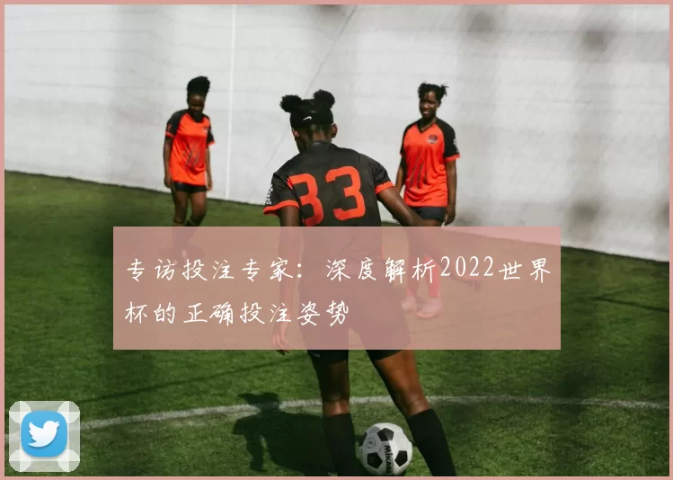 专访投注专家:深度解析2022世界杯的正确投注姿势
