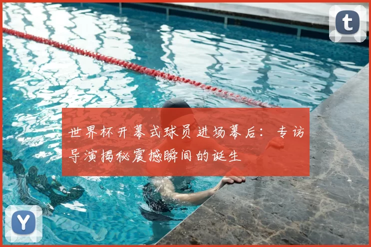 世界杯开幕式球员进场幕后:专访导演揭秘震撼瞬间的诞生