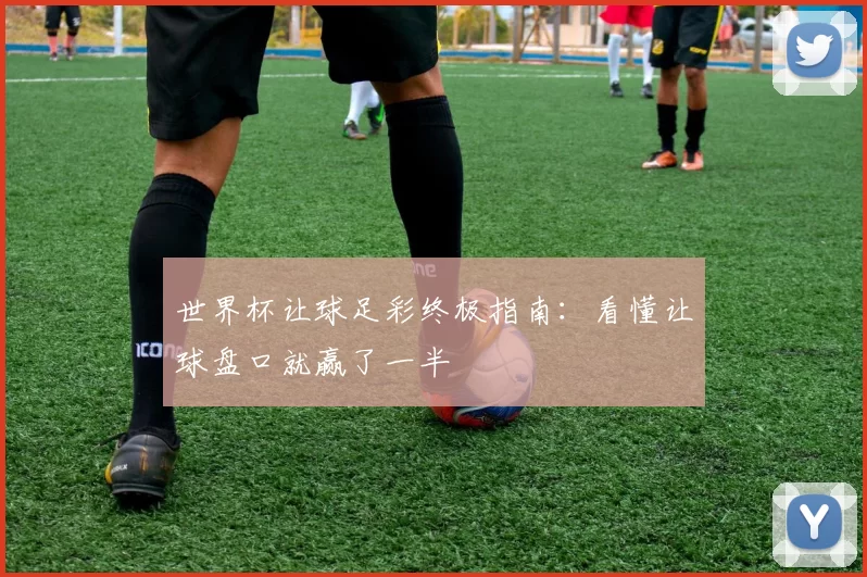 世界杯让球足彩终极指南:看懂让球盘口就赢了一半