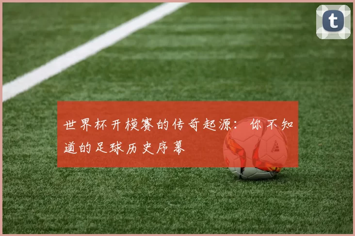 世界杯开模赛的传奇起源：你不知道的足球历史序幕