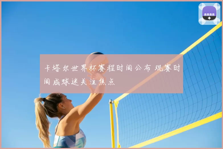 卡塔尔世界杯赛程时间公布 观赛时间成球迷关注焦点
