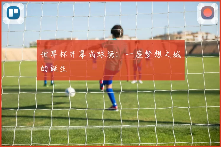 世界杯开幕式球场:一座梦想之城的诞生