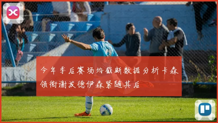 今年季后赛场均截断数据分析卡森领衔谢泼德伊森紧随其后