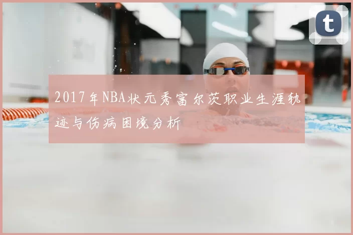 2017年NBA状元秀富尔茨职业生涯轨迹与伤病困境分析