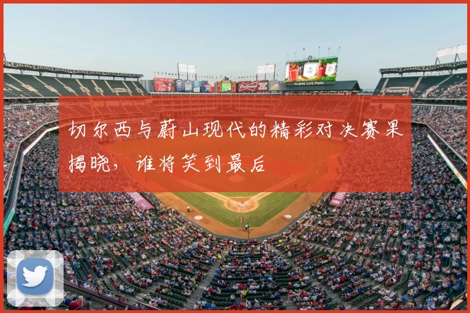 切尔西与蔚山现代的精彩对决赛果揭晓,谁将笑到最后