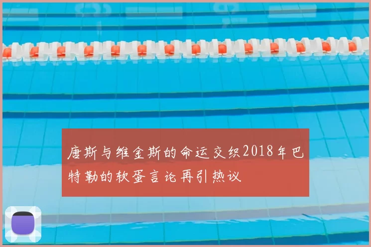 唐斯与维金斯的命运交织2018年巴特勒的软蛋言论再引热议