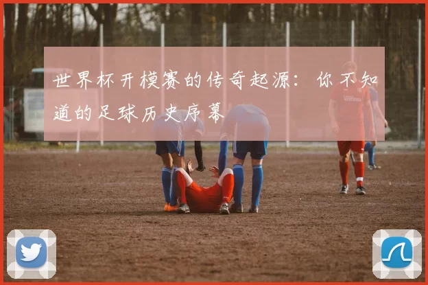 世界杯开模赛的传奇起源：你不知道的足球历史序幕