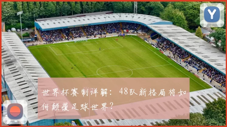 世界杯赛制详解:48队新格局将如何颠覆足球世界?
