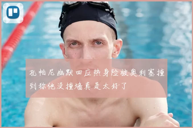 孔帕尼幽默回应热身险被奥利塞撞到称他没撞墙真是太好了