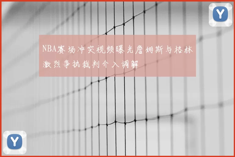 NBA赛场冲突视频曝光詹姆斯与格林激烈争执裁判介入调解