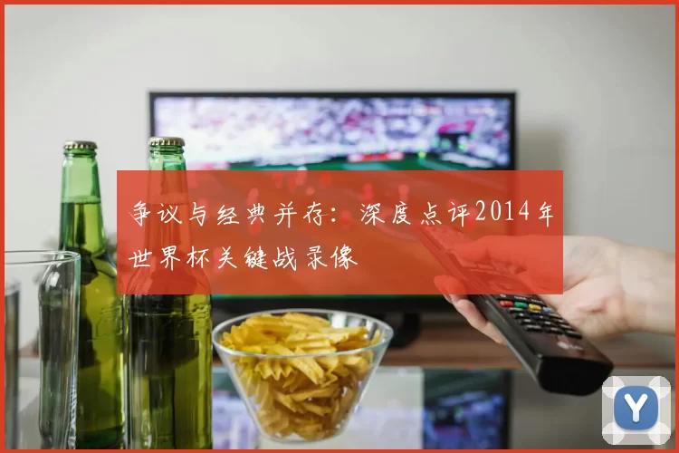 争议与经典并存：深度点评2014年世界杯关键战录像