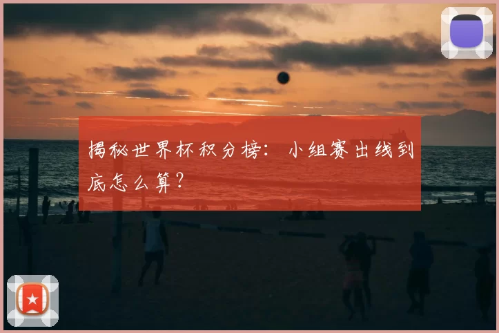 揭秘世界杯积分榜:小组赛出线到底怎么算?