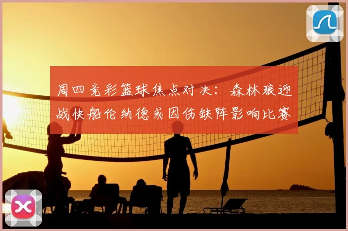 周四竞彩篮球焦点对决：森林狼迎战快船伦纳德或因伤缺阵影响比赛走势