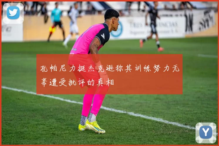 孔帕尼力挺杰克逊称其训练努力无辜遭受批评的真相