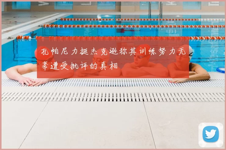 孔帕尼力挺杰克逊称其训练努力无辜遭受批评的真相