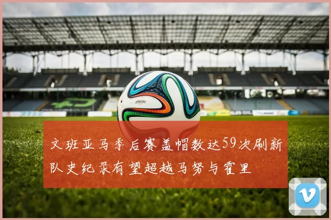 文班亚马季后赛盖帽数达59次刷新队史纪录有望超越马努与霍里