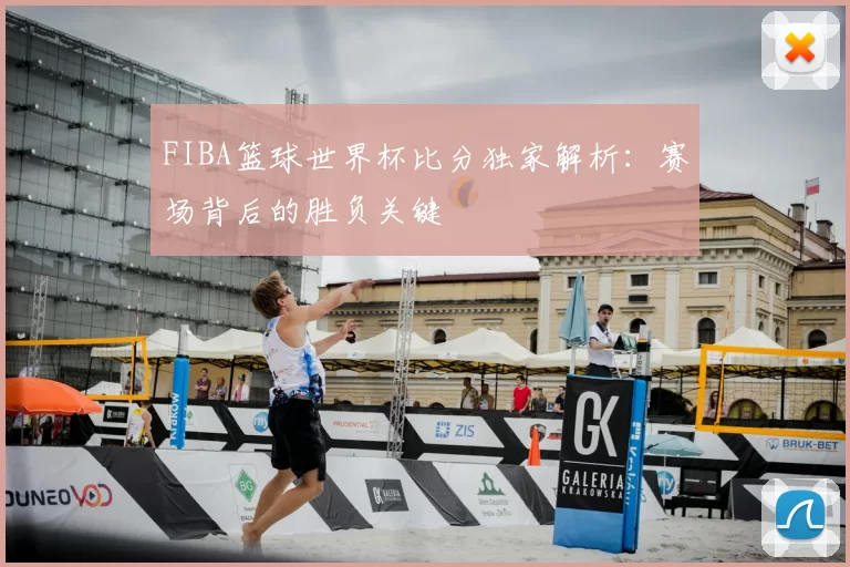 FIBA篮球世界杯比分独家解析:赛场背后的胜负关键