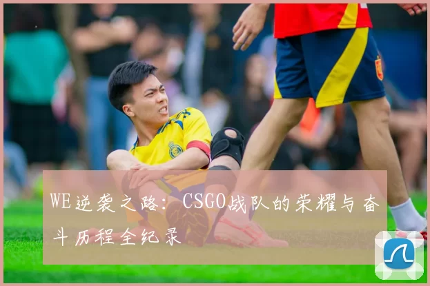 WE逆袭之路:CSGO战队的荣耀与奋斗历程全纪录